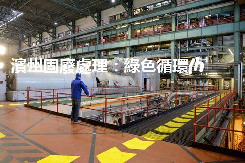 濱州固廢處理：綠色循環(huán)，筑夢生態(tài)濱州